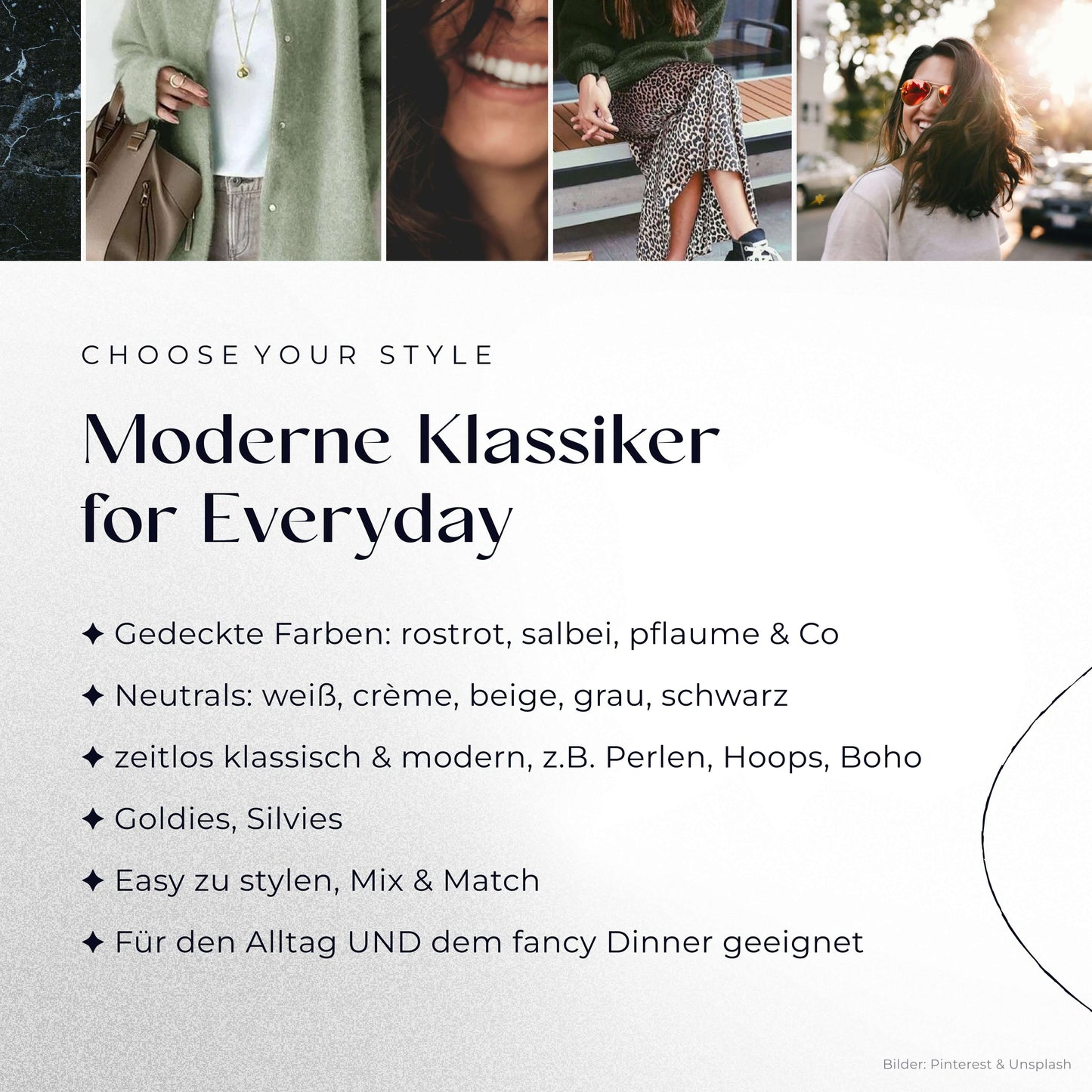 Moderne Klassiker for Everyday
– Gedeckte Farben: rostrot, salbei, plfaume & Co
– Neutrals: weiß, crème, beige, grau, schwarz
– zeitlos klassisch & modern, z. B. Perlen, Hoops, Boho
– Goldies, Silvies
– Easy zu stylen, Mix & Match
– Für den Alltag UND dem fancy Dinner geeignet