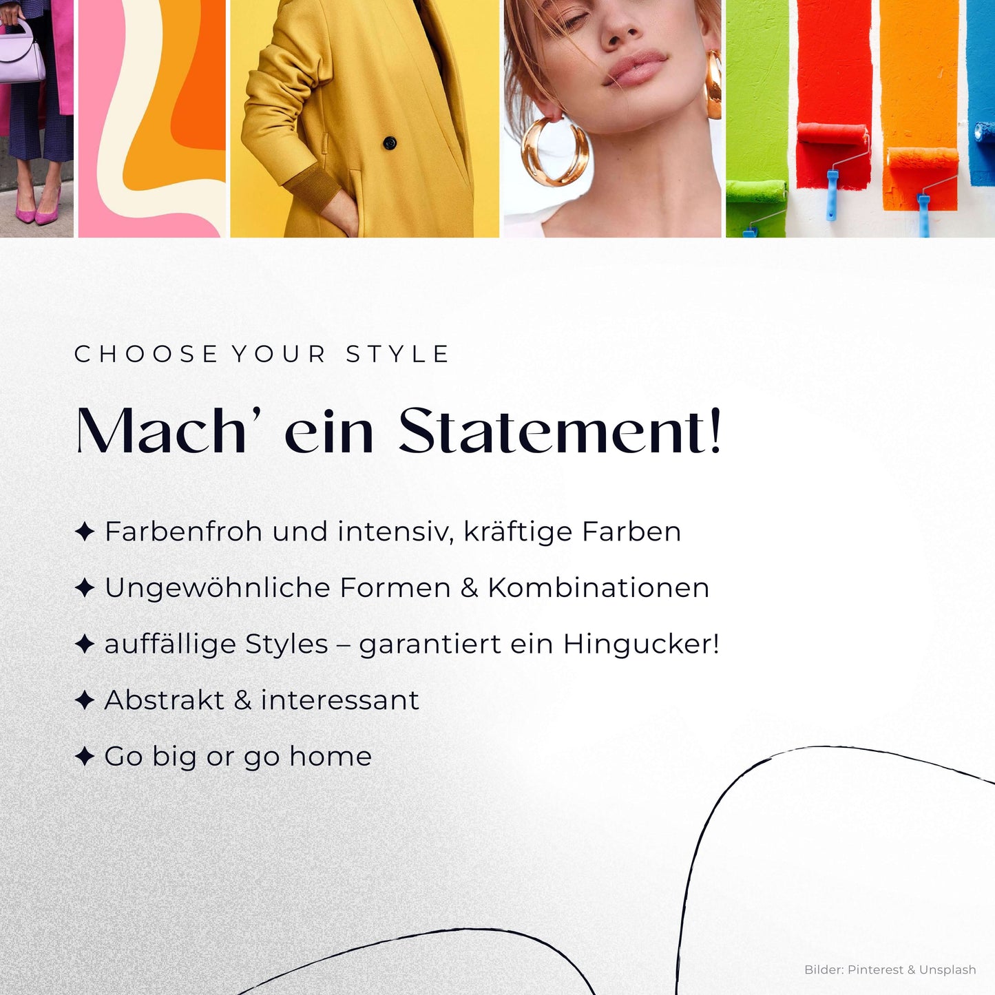 Mach’ ein Statement!
– Farbenfroh und intensiv, kräftige Farben
– Ungewöhnliche Formen & Kombinationen
– auffällige Styles – garantiert ein Hingucker!
– Abstrakt & interessant
– Go big or go home