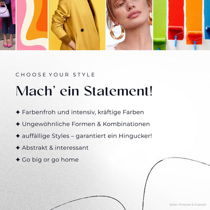 Mach’ ein Statement!
– Farbenfroh und intensiv, kräftige Farben
– Ungewöhnliche Formen & Kombinationen
– auffällige Styles – garantiert ein Hingucker!
– Abstrakt & interessant
– Go big or go home